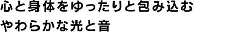 心と身体をゆったりと包み込むやわらかな光と音