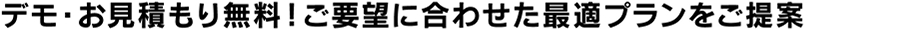 デモ・お見積り無料!ご要望に合わせた最適プランをご提案