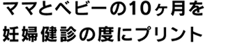 ママとベビーの10か月を妊婦健診の度にプリント