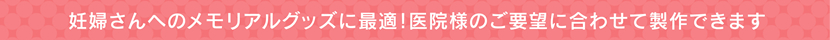 妊婦さんへのメモリアルグッズに最適！医院様のご要望に合わせて製作できます