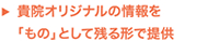 貴院オリジナルの情報を「もの」として残る形で提供