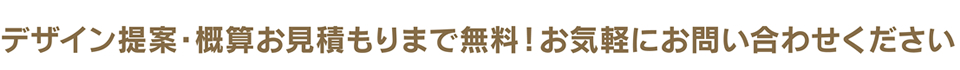 デザイン提案・概算お見積りまで無料！お気軽にお問合せください。