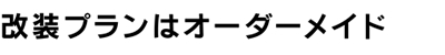 改装プランはオーダーメイド